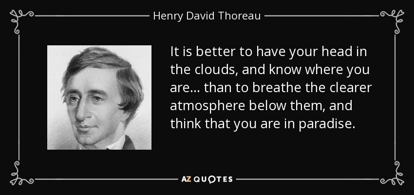 It is better to have your head in the clouds, and know where you are... than to breathe the clearer atmosphere below them, and think that you are in paradise. - Henry David Thoreau