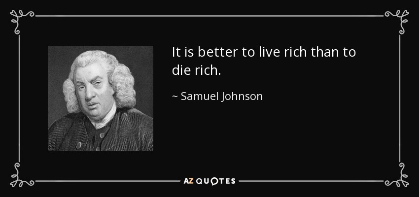 It is better to live rich than to die rich. - Samuel Johnson