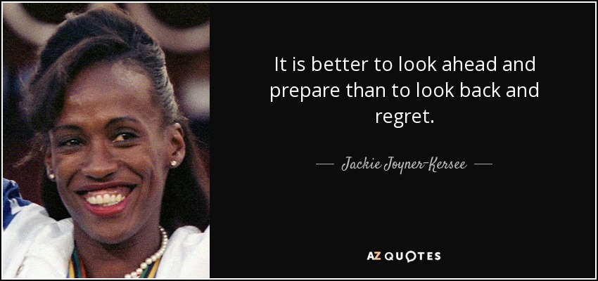 It is better to look ahead and prepare than to look back and regret. - Jackie Joyner-Kersee