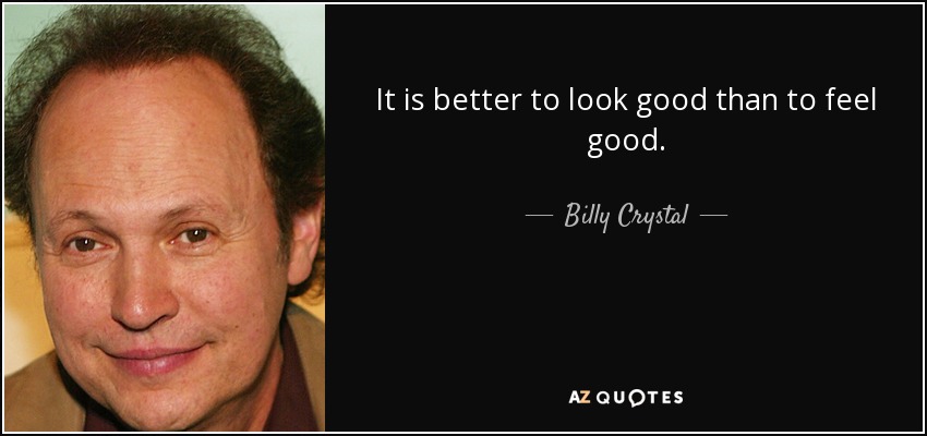 It is better to look good than to feel good. - Billy Crystal