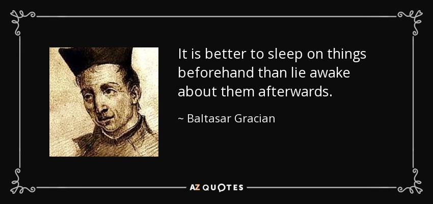 It is better to sleep on things beforehand than lie awake about them afterwards. - Baltasar Gracian