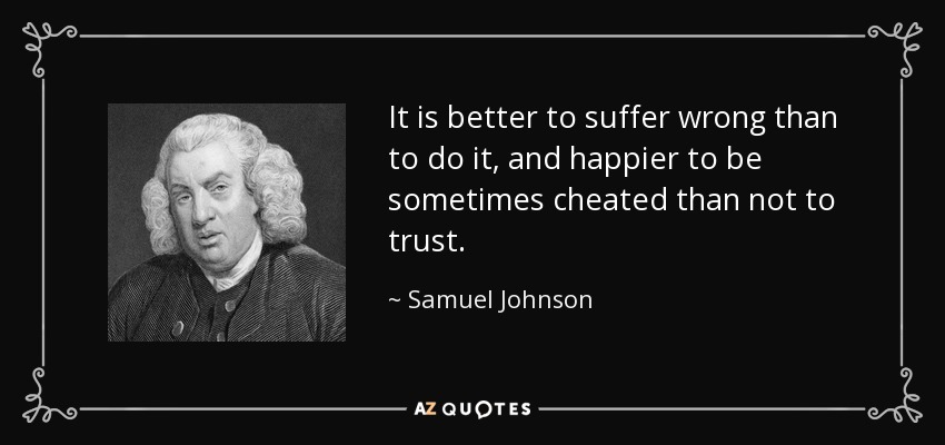 It is better to suffer wrong than to do it, and happier to be sometimes cheated than not to trust. - Samuel Johnson