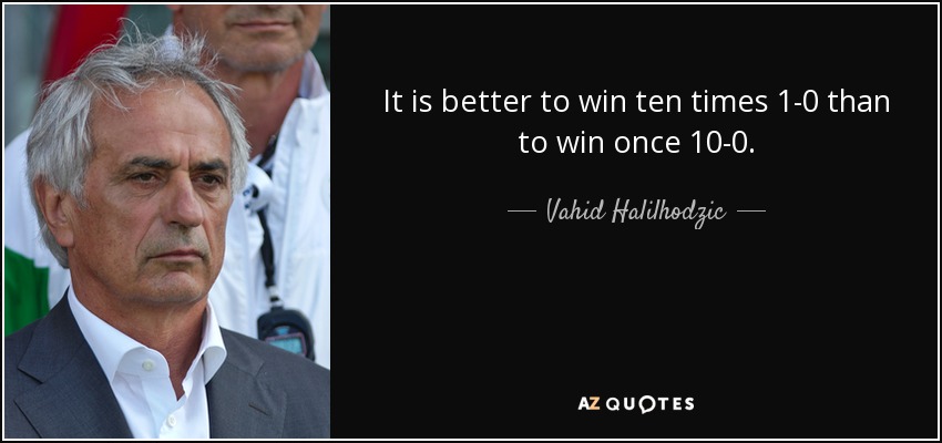 It is better to win ten times 1-0 than to win once 10-0. - Vahid Halilhodzic