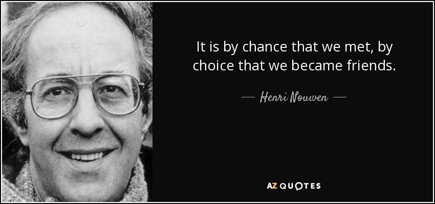 It is by chance that we met, by choice that we became friends. - Henri Nouwen