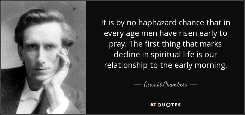 It is by no haphazard chance that in every age men have risen early to pray. The first thing that marks decline in spiritual life is our relationship to the early morning. - Oswald Chambers