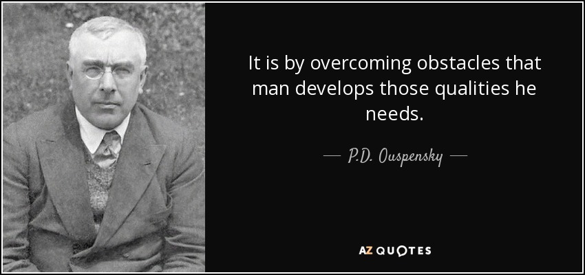 It is by overcoming obstacles that man develops those qualities he needs. - P.D. Ouspensky