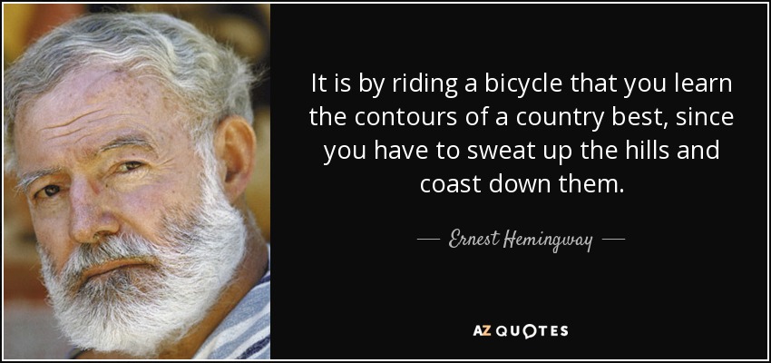 It is by riding a bicycle that you learn the contours of a country best, since you have to sweat up the hills and coast down them. - Ernest Hemingway