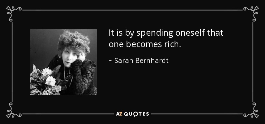 It is by spending oneself that one becomes rich. - Sarah Bernhardt