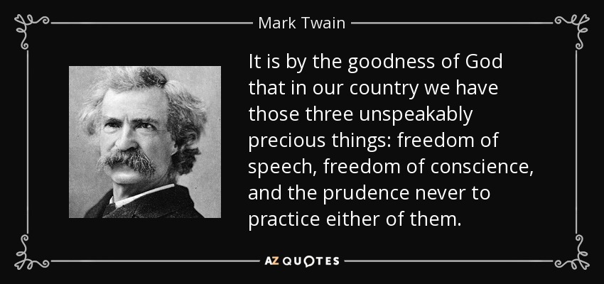 It is by the goodness of God that in our country we have those three unspeakably precious things: freedom of speech, freedom of conscience, and the prudence never to practice either of them. - Mark Twain