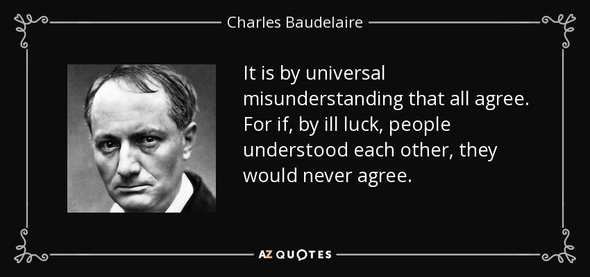 It is by universal misunderstanding that all agree. For if, by ill luck, people understood each other, they would never agree. - Charles Baudelaire