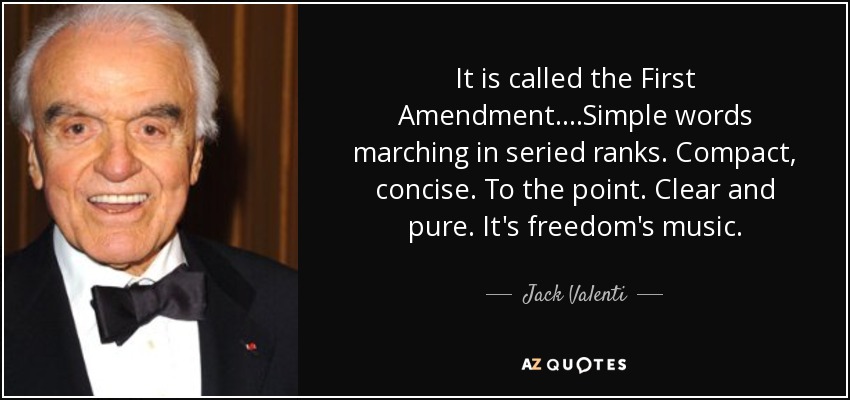 It is called the First Amendment. ...Simple words marching in seried ranks. Compact, concise. To the point. Clear and pure. It's freedom's music. - Jack Valenti