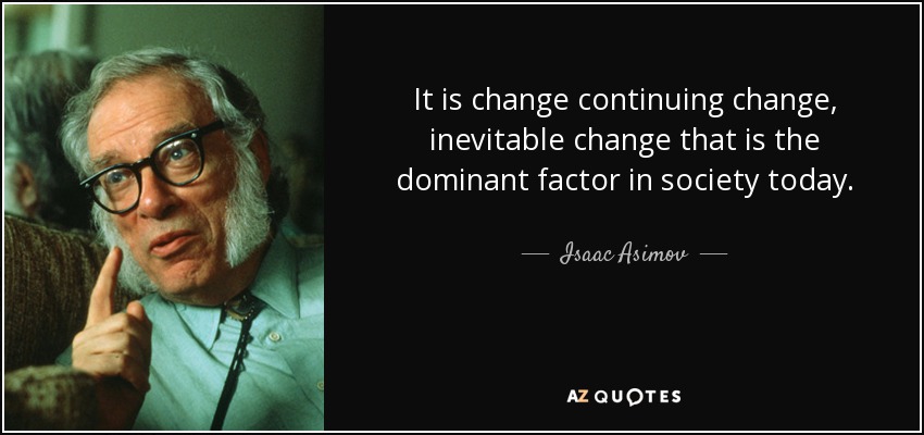 It is change continuing change, inevitable change that is the dominant factor in society today. - Isaac Asimov