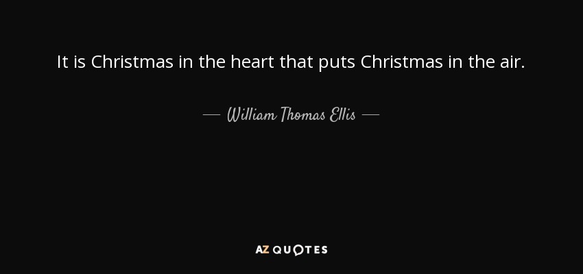 It is Christmas in the heart that puts Christmas in the air. - William Thomas Ellis