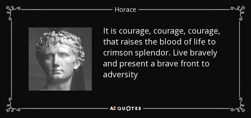 It is courage, courage, courage, that raises the blood of life to crimson splendor. Live bravely and present a brave front to adversity - Horace