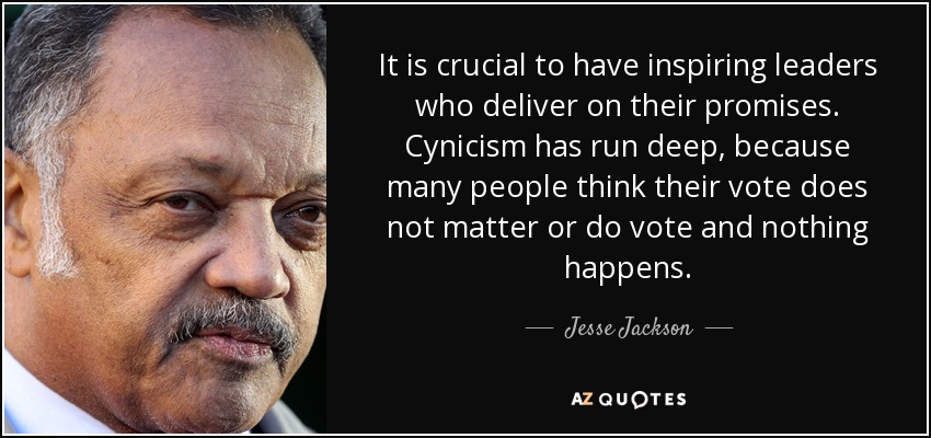 It is crucial to have inspiring leaders who deliver on their promises. Cynicism has run deep, because many people think their vote does not matter or do vote and nothing happens. - Jesse Jackson