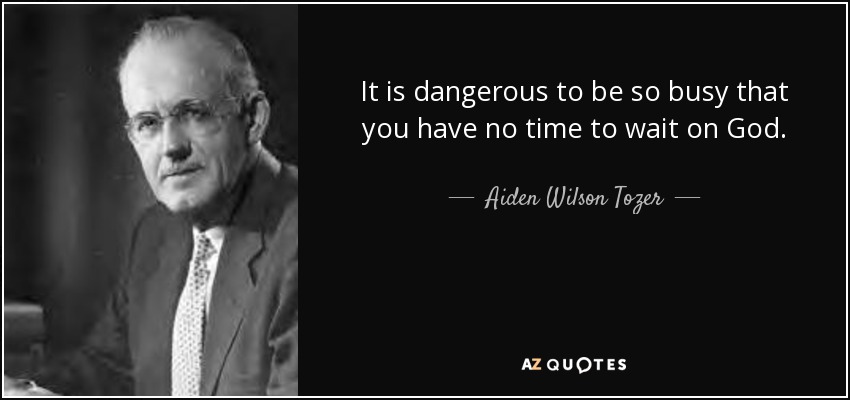 It is dangerous to be so busy that you have no time to wait on God. - Aiden Wilson Tozer