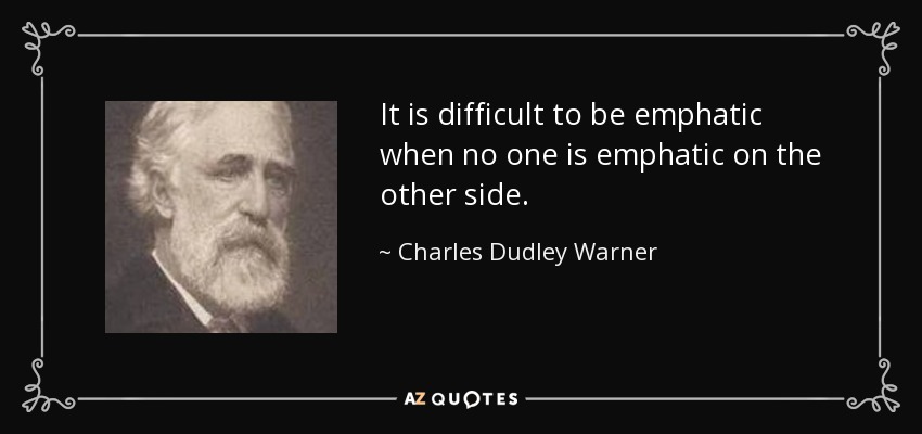 It is difficult to be emphatic when no one is emphatic on the other side. - Charles Dudley Warner