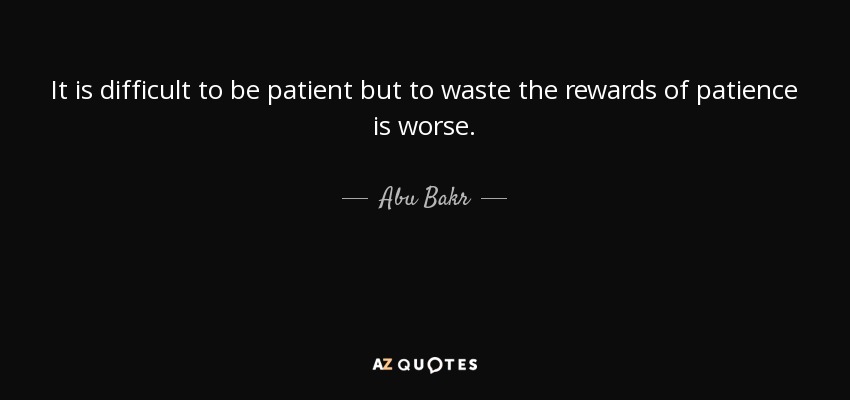 It is difficult to be patient but to waste the rewards of patience is worse. - Abu Bakr