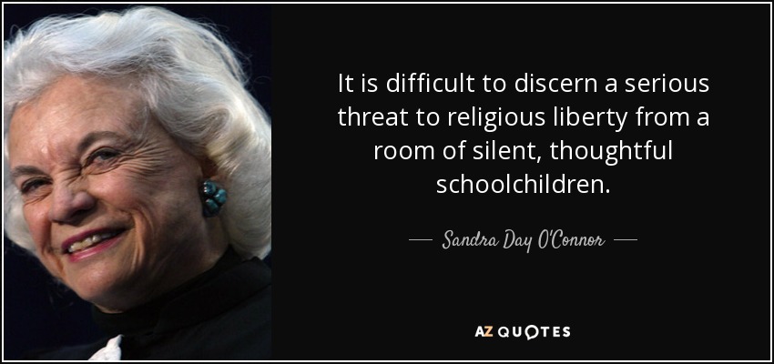 It is difficult to discern a serious threat to religious liberty from a room of silent, thoughtful schoolchildren. - Sandra Day O'Connor