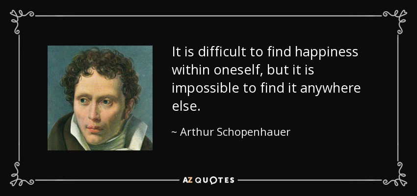 It is difficult to find happiness within oneself, but it is impossible to find it anywhere else. - Arthur Schopenhauer