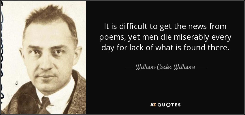 It is difficult to get the news from poems, yet men die miserably every day for lack of what is found there. - William Carlos Williams