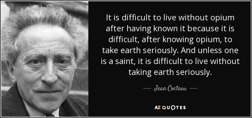 It is difficult to live without opium after having known it because it is difficult, after knowing opium, to take earth seriously. And unless one is a saint, it is difficult to live without taking earth seriously. - Jean Cocteau
