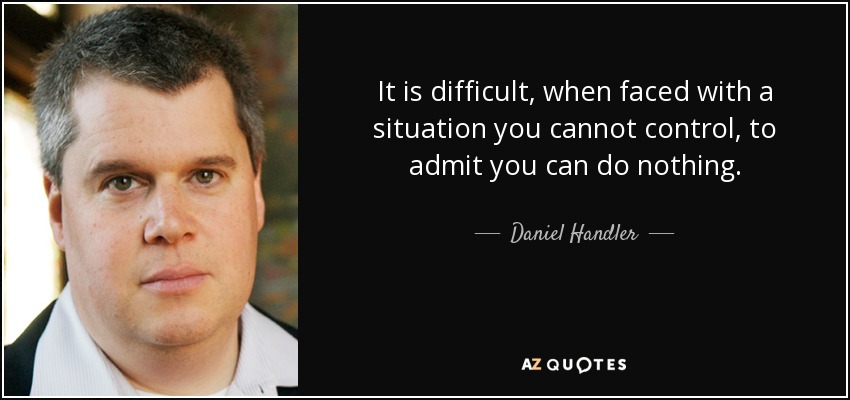 It is difficult, when faced with a situation you cannot control, to admit you can do nothing. - Daniel Handler