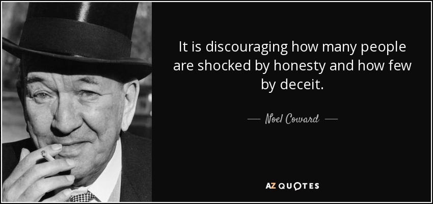 It is discouraging how many people are shocked by honesty and how few by deceit. - Noel Coward