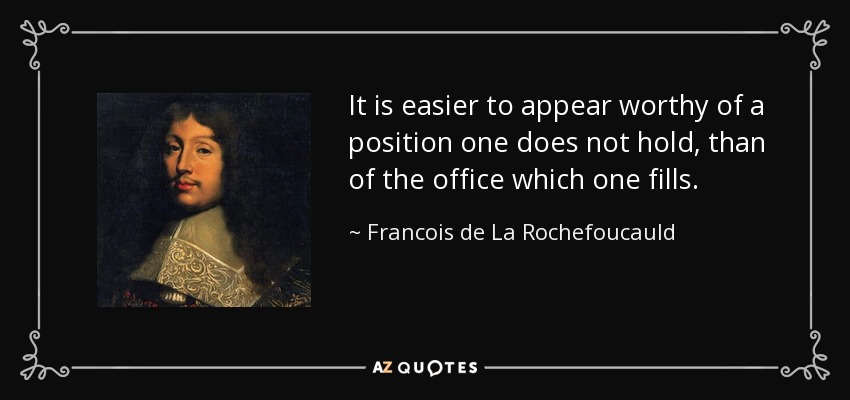 It is easier to appear worthy of a position one does not hold, than of the office which one fills. - Francois de La Rochefoucauld
