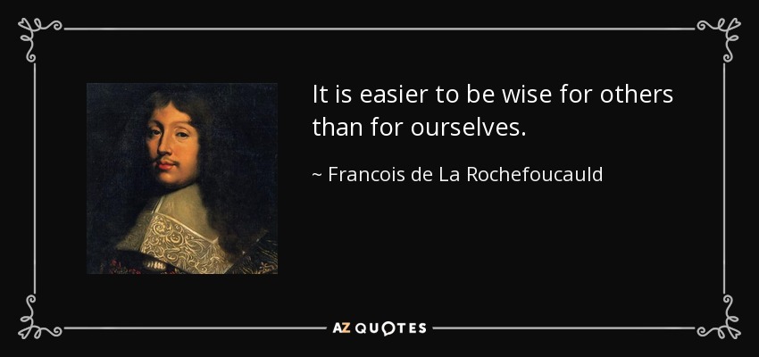It is easier to be wise for others than for ourselves. - Francois de La Rochefoucauld