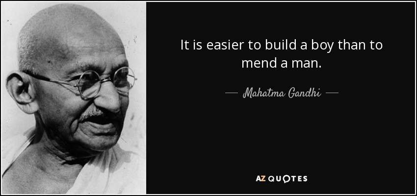 It is easier to build a boy than to mend a man. - Mahatma Gandhi