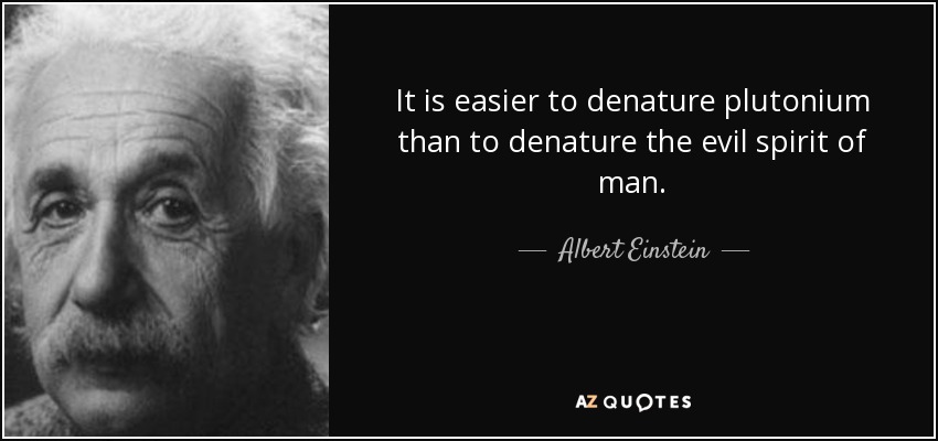 It is easier to denature plutonium than to denature the evil spirit of man. - Albert Einstein