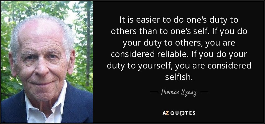 It is easier to do one's duty to others than to one's self. If you do your duty to others, you are considered reliable. If you do your duty to yourself, you are considered selfish. - Thomas Szasz