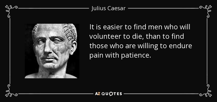 It is easier to find men who will volunteer to die, than to find those who are willing to endure pain with patience. - Julius Caesar