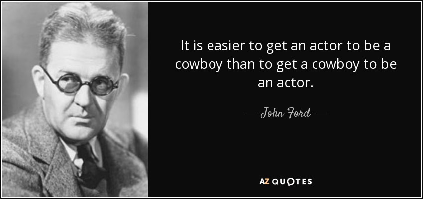 It is easier to get an actor to be a cowboy than to get a cowboy to be an actor. - John Ford