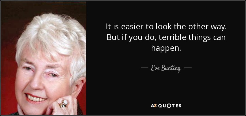 It is easier to look the other way. But if you do, terrible things can happen. - Eve Bunting