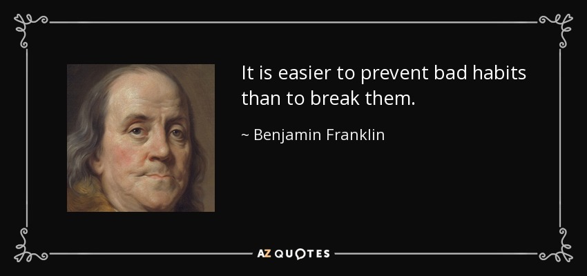 It is easier to prevent bad habits than to break them. - Benjamin Franklin