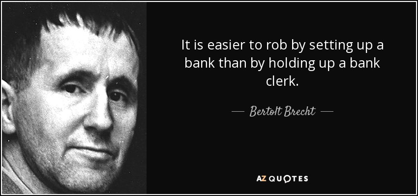It is easier to rob by setting up a bank than by holding up a bank clerk. - Bertolt Brecht