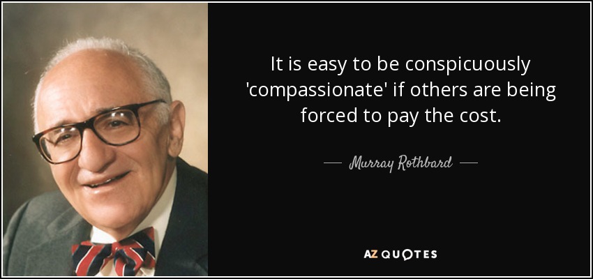 It is easy to be conspicuously 'compassionate' if others are being forced to pay the cost. - Murray Rothbard