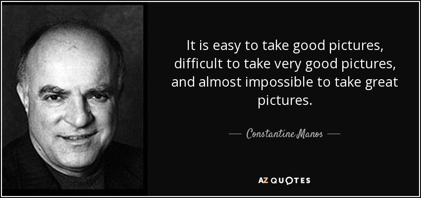It is easy to take good pictures, difficult to take very good pictures, and almost impossible to take great pictures. - Constantine Manos