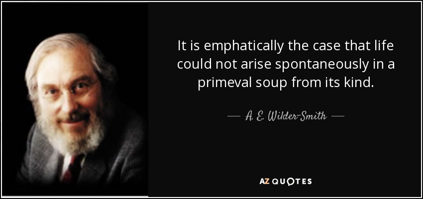It is emphatically the case that life could not arise spontaneously in a primeval soup from its kind. - A. E. Wilder-Smith