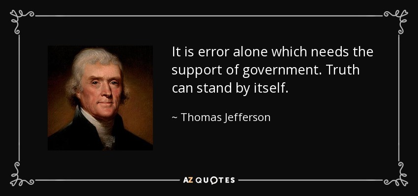 It is error alone which needs the support of government. Truth can stand by itself. - Thomas Jefferson