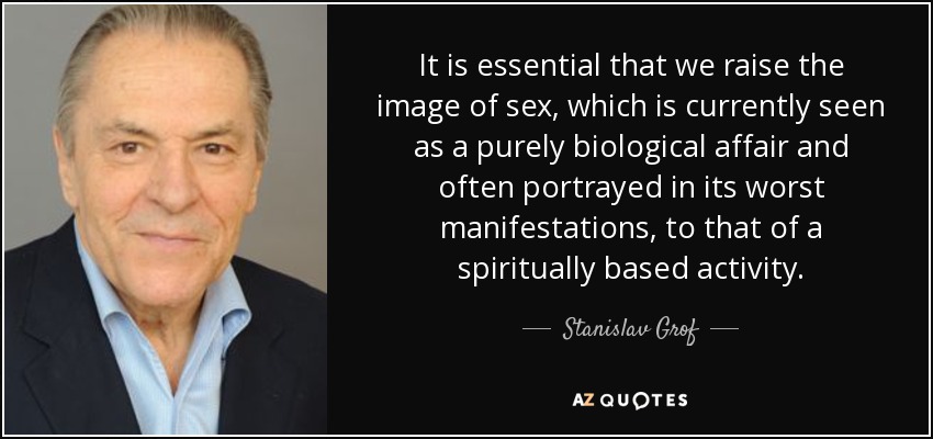 It is essential that we raise the image of sex, which is currently seen as a purely biological affair and often portrayed in its worst manifestations, to that of a spiritually based activity. - Stanislav Grof