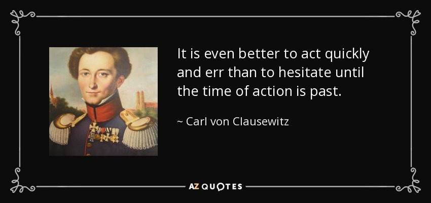 It is even better to act quickly and err than to hesitate until the time of action is past. - Carl von Clausewitz