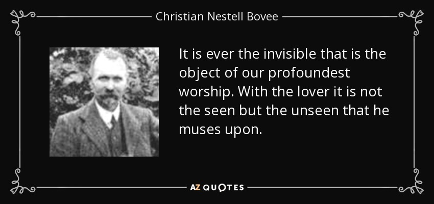 It is ever the invisible that is the object of our profoundest worship. With the lover it is not the seen but the unseen that he muses upon. - Christian Nestell Bovee