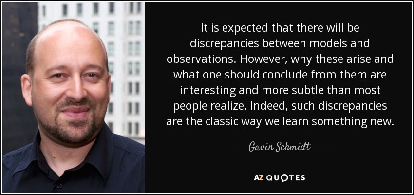 It is expected that there will be discrepancies between models and observations. However, why these arise and what one should conclude from them are interesting and more subtle than most people realize. Indeed, such discrepancies are the classic way we learn something new. - Gavin Schmidt