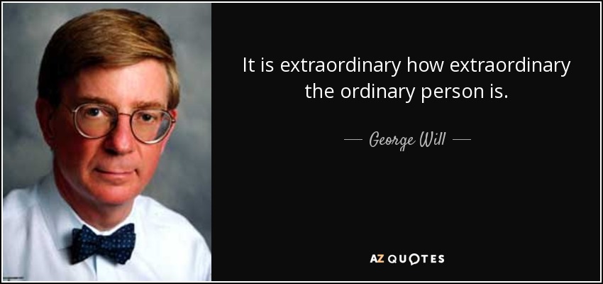 It is extraordinary how extraordinary the ordinary person is. - George Will
