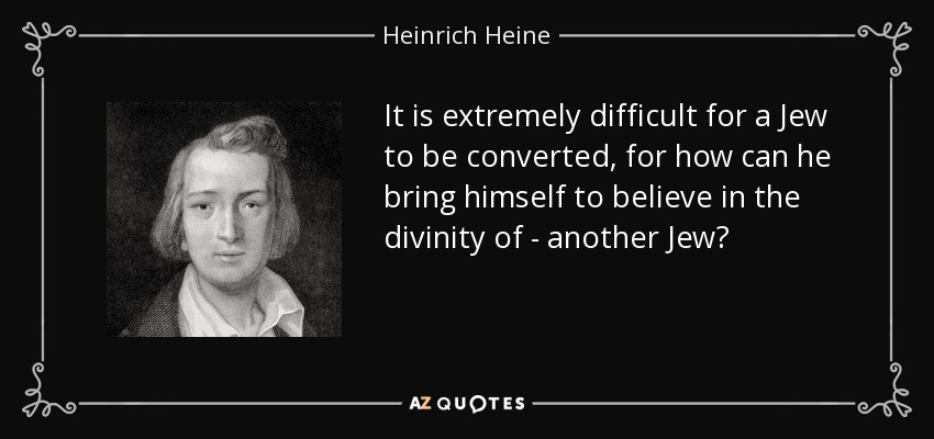It is extremely difficult for a Jew to be converted, for how can he bring himself to believe in the divinity of - another Jew? - Heinrich Heine