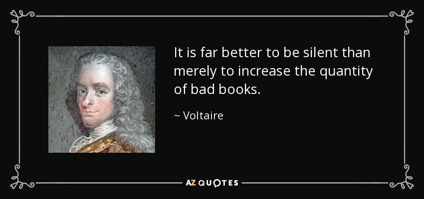 It is far better to be silent than merely to increase the quantity of bad books. - Voltaire