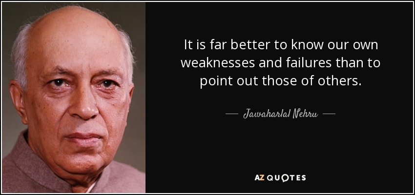 It is far better to know our own weaknesses and failures than to point out those of others. - Jawaharlal Nehru